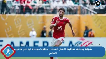 شبّانة يكشف تخطيط الأهلي لإفشال خطوات وسام أبو علي وتأثيره القادم
